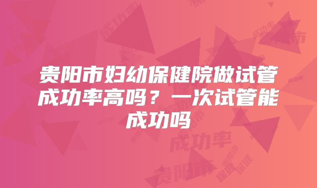 贵阳市妇幼保健院做试管成功率高吗？一次试管能成功吗