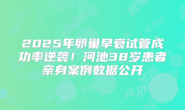 2025年卵巢早衰试管成功率逆袭！河池38岁患者亲身案例数据公开
