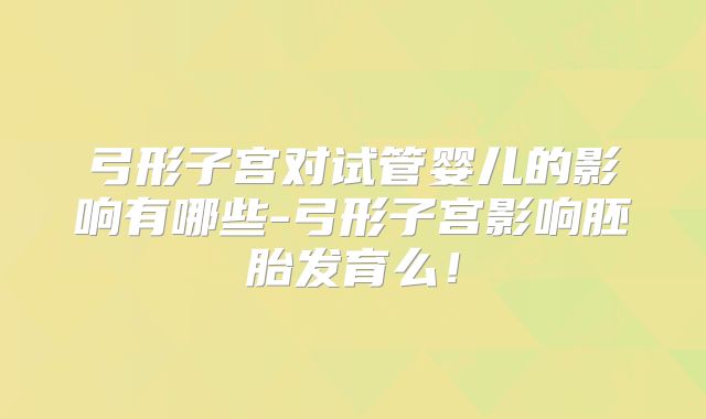 弓形子宫对试管婴儿的影响有哪些-弓形子宫影响胚胎发育么！
