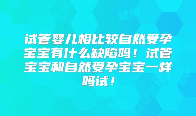 试管婴儿相比较自然受孕宝宝有什么缺陷吗!试管宝宝和自然受孕宝宝一样吗试!