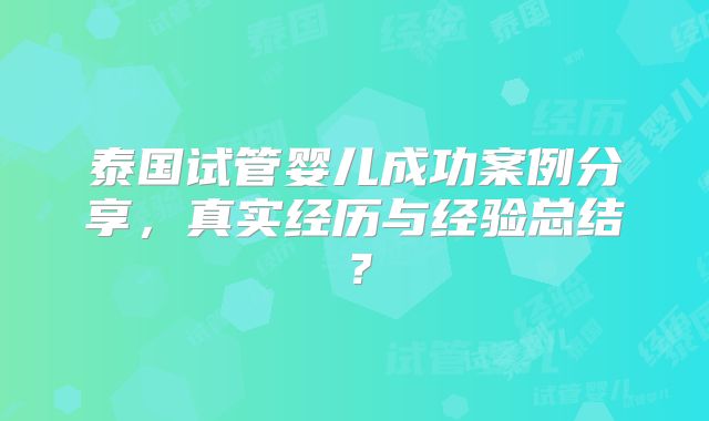 泰国试管婴儿成功案例分享,真实经历与经验总结?