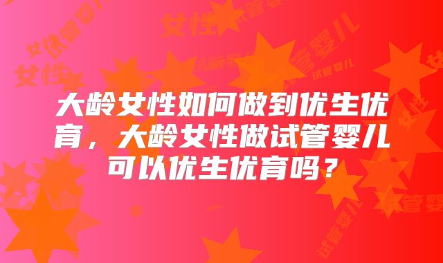 大龄女性如何做到优生优育，大龄女性做试管婴儿可以优生优育吗？