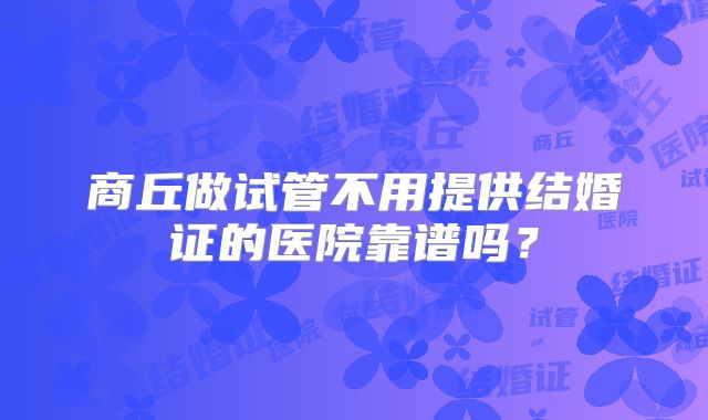 商丘做试管不用提供结婚证的医院靠谱吗？