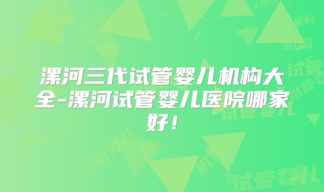 漯河三代试管婴儿机构大全-漯河试管婴儿医院哪家好!
