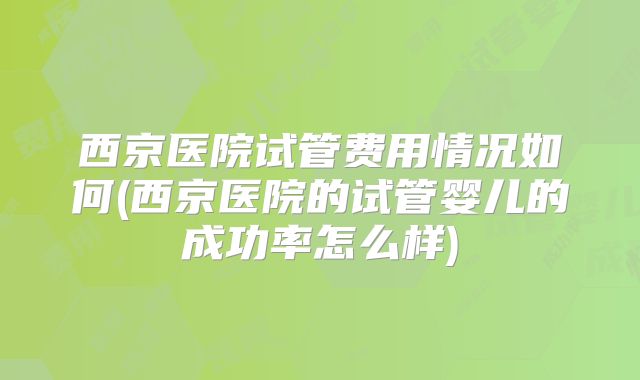 西京医院试管费用情况如何(西京医院的试管婴儿的成功率怎么样)