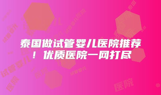 泰国做试管婴儿医院推荐！优质医院一网打尽
