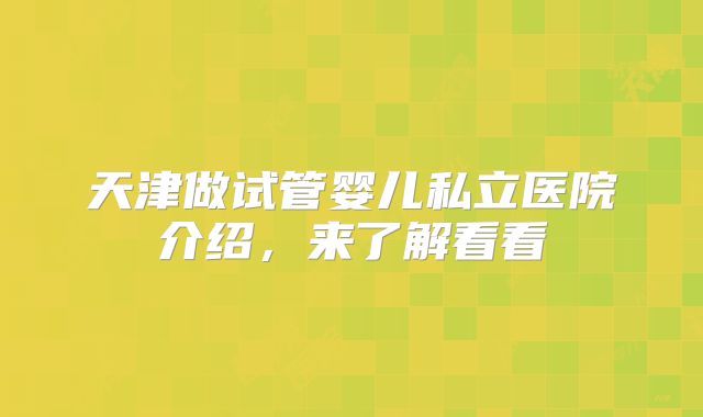 天津做试管婴儿私立医院介绍,来了解看看