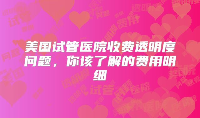 美国试管医院收费透明度问题，你该了解的费用明细
