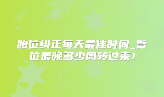 胎位纠正每天最佳时间_臀位最晚多少周转过来!