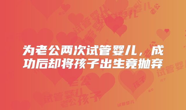 为老公两次试管婴儿，成功后却将孩子出生竟抛弃