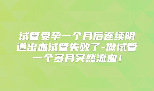 试管受孕一个月后连续阴道出血试管失败了-做试管一个多月突然流血！