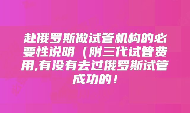 赴俄罗斯做试管机构的必要性说明(附三代试管费用,有没有去过俄罗斯试管成功的!