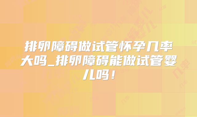 排卵障碍做试管怀孕几率大吗_排卵障碍能做试管婴儿吗！