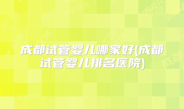 成都试管婴儿哪家好(成都试管婴儿排名医院)