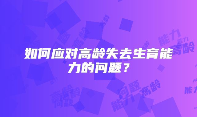 如何应对高龄失去生育能力的问题?