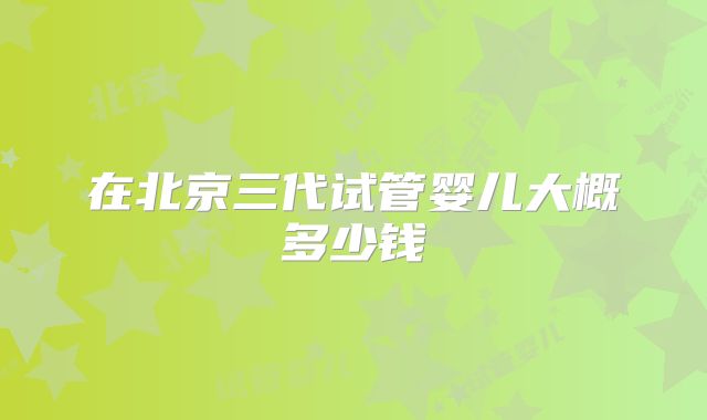 在北京三代试管婴儿大概多少钱