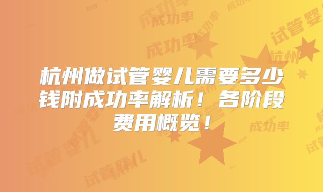 杭州做试管婴儿需要多少钱附成功率解析!各阶段费用概览!
