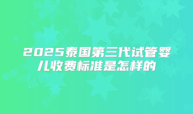 2025泰国第三代试管婴儿收费标准是怎样的