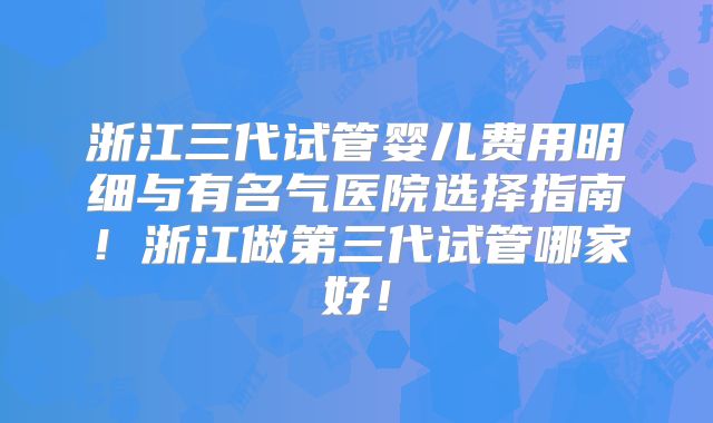 浙江三代试管婴儿费用明细与有名气医院选择指南!浙江做第三代试管哪家好!
