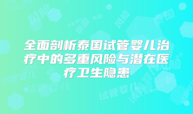 全面剖析泰国试管婴儿治疗中的多重风险与潜在医疗卫生隐患