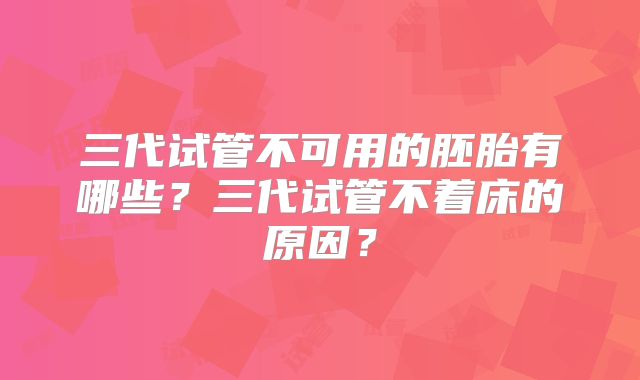 三代试管不可用的胚胎有哪些？三代试管不着床的原因？