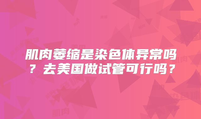 肌肉萎缩是染色体异常吗？去美国做试管可行吗？