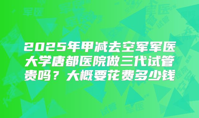 2025年甲减去空军军医大学唐都医院做三代试管贵吗?大概要花费多少钱