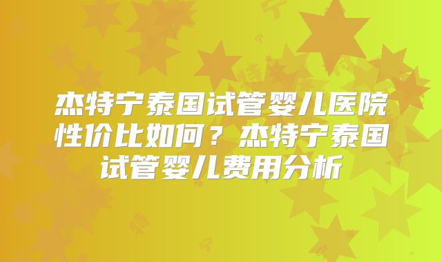 杰特宁泰国试管婴儿医院性价比如何？杰特宁泰国试管婴儿费用分析