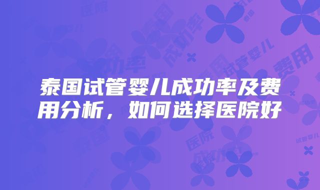 泰国试管婴儿成功率及费用分析，如何选择医院好