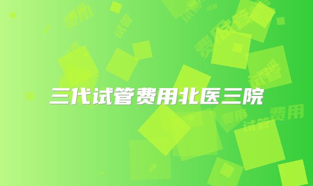 三代试管费用北医三院