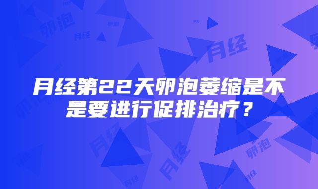 月经第22天卵泡萎缩是不是要进行促排治疗？
