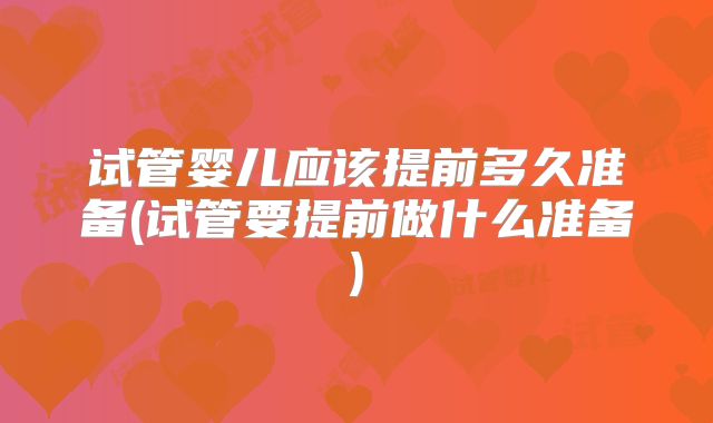 试管婴儿应该提前多久准备(试管要提前做什么准备)