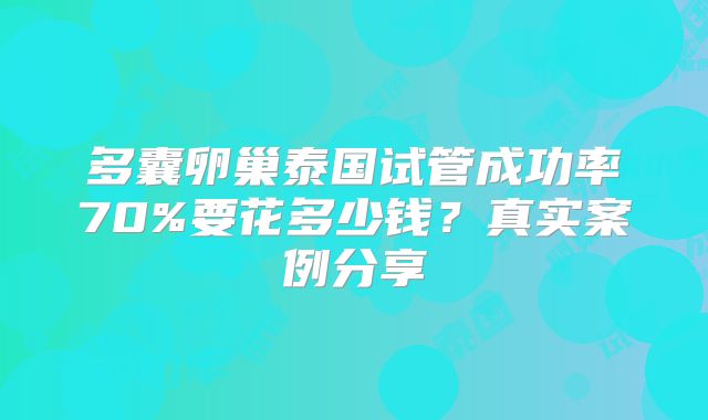 多囊卵巢泰国试管成功率70%要花多少钱？真实案例分享