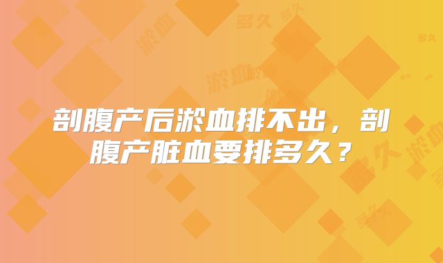 剖腹产后淤血排不出,剖腹产脏血要排多久?