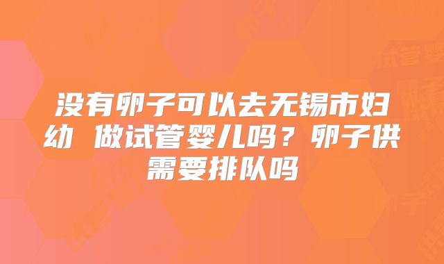 没有卵子可以去无锡市妇幼 做试管婴儿吗?卵子供需要排队吗
