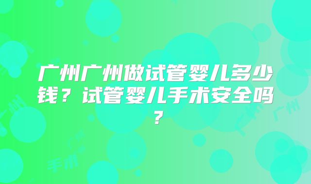 广州广州做试管婴儿多少钱？试管婴儿手术安全吗？
