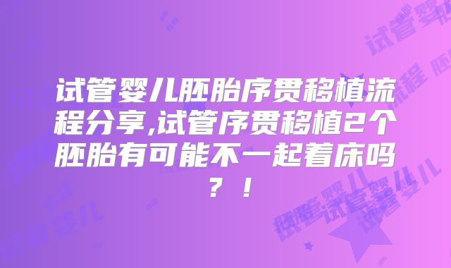 试管婴儿胚胎序贯移植流程分享,试管序贯移植2个胚胎有可能不一起着床吗？！
