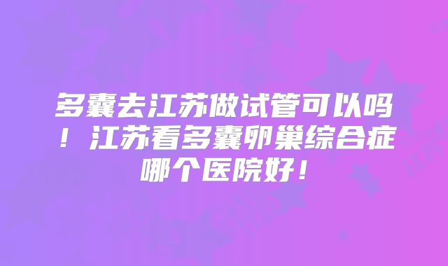 多囊去江苏做试管可以吗！江苏看多囊卵巢综合症哪个医院好！