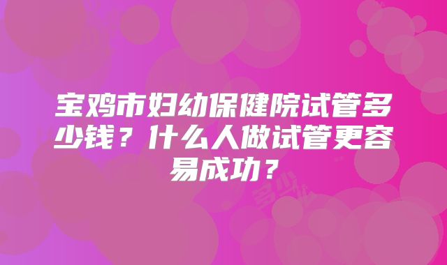 宝鸡市妇幼保健院试管多少钱?什么人做试管更容易成功?