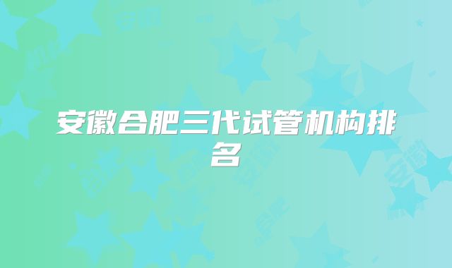 安徽合肥三代试管机构排名