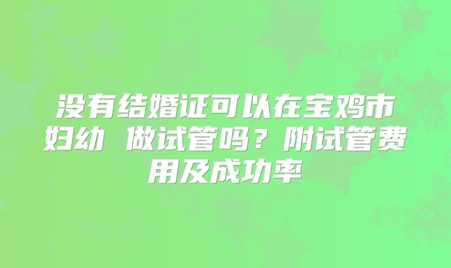 没有结婚证可以在宝鸡市妇幼 做试管吗？附试管费用及成功率