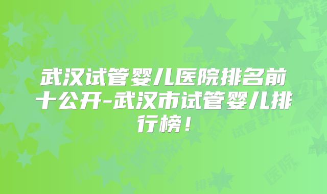 武汉试管婴儿医院排名前十公开-武汉市试管婴儿排行榜!