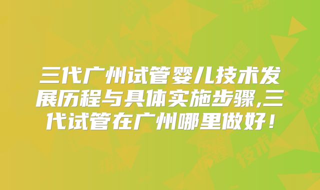 三代广州试管婴儿技术发展历程与具体实施步骤,三代试管在广州哪里做好！