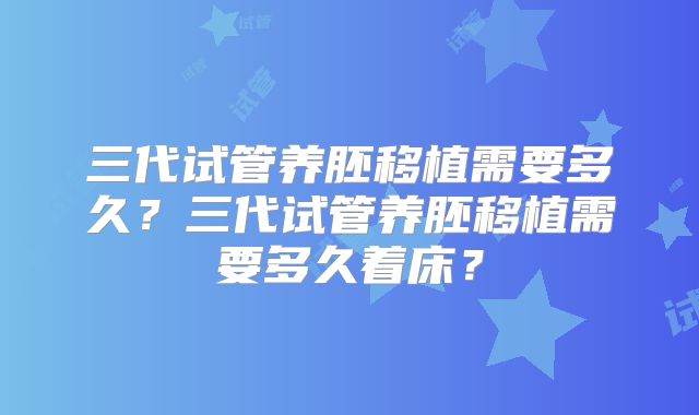 三代试管养胚移植需要多久？三代试管养胚移植需要多久着床？