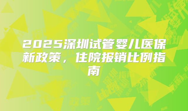2025深圳试管婴儿医保新政策,住院报销比例指南