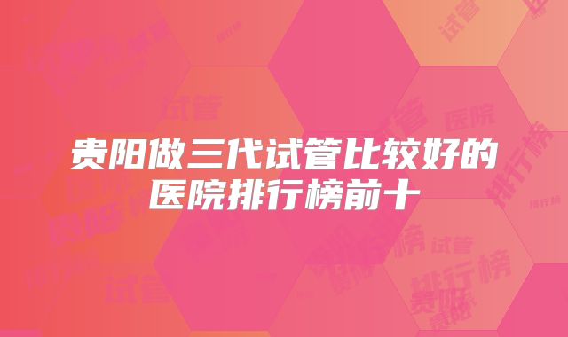 贵阳做三代试管比较好的医院排行榜前十