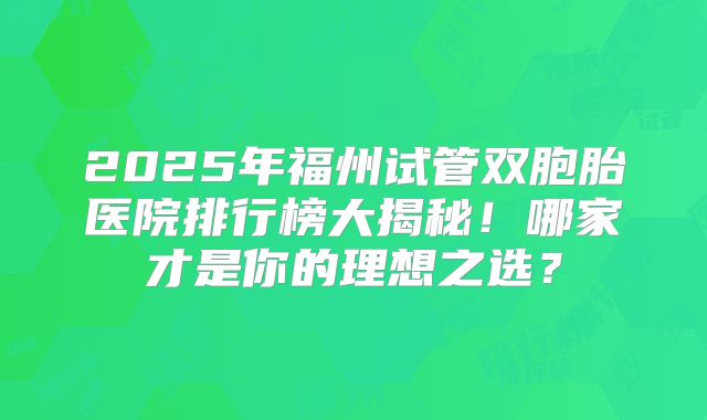 2025年福州试管双胞胎医院排行榜大揭秘！哪家才是你的理想之选？