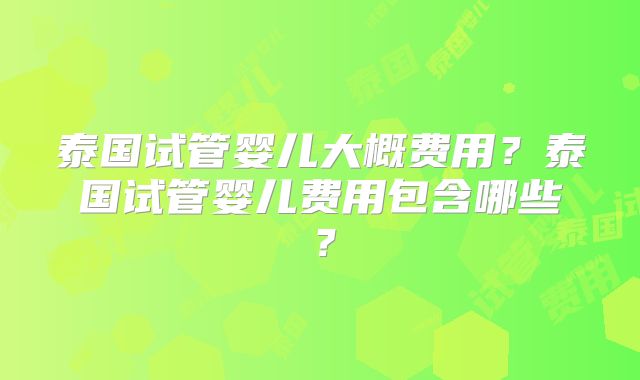 泰国试管婴儿大概费用？泰国试管婴儿费用包含哪些？