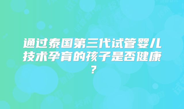 通过泰国第三代试管婴儿技术孕育的孩子是否健康？
