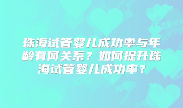 珠海试管婴儿成功率与年龄有何关系？如何提升珠海试管婴儿成功率？